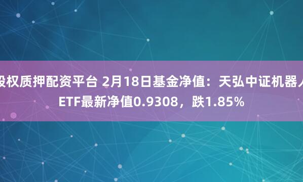 股权质押配资平台 2月18日基金净值：天弘中证机器人ETF最新净值0.9308，跌1.85%