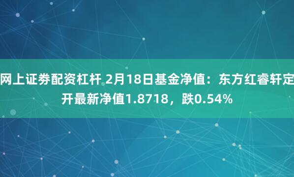 网上证劵配资杠杆 2月18日基金净值：东方红睿轩定开最新净值1.8718，跌0.54%