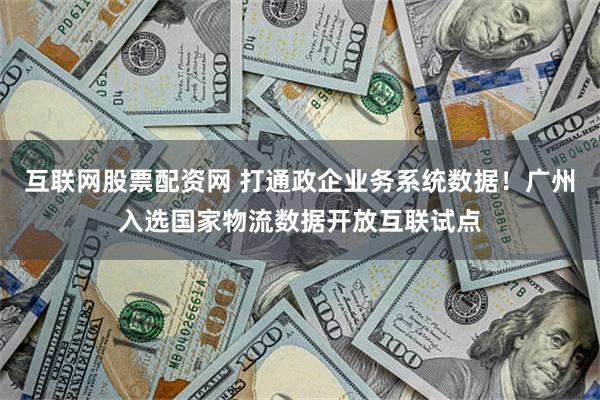 互联网股票配资网 打通政企业务系统数据！广州入选国家物流数据开放互联试点