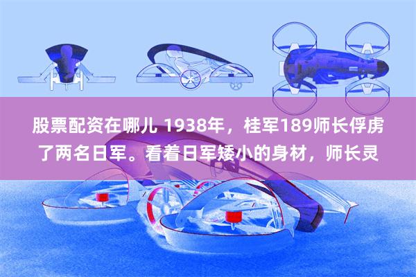 股票配资在哪儿 1938年，桂军189师长俘虏了两名日军。看着日军矮小的身材，师长灵