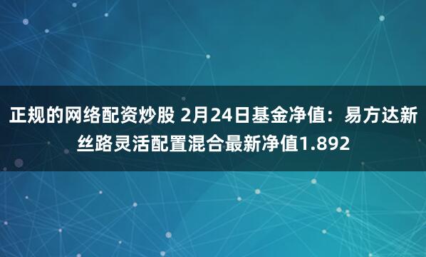 正规的网络配资炒股 2月24日基金净值：易方达新丝路灵活配置混合最新净值1.892