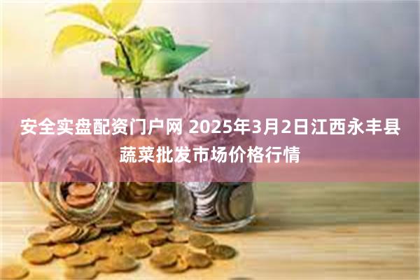 安全实盘配资门户网 2025年3月2日江西永丰县蔬菜批发市场价格行情