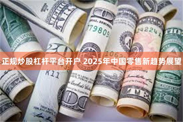 正规炒股杠杆平台开户 2025年中国零售新趋势展望