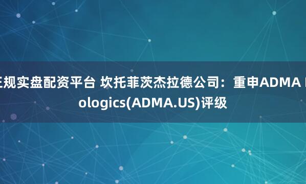 正规实盘配资平台 坎托菲茨杰拉德公司：重申ADMA Biologics(ADMA.US)评级