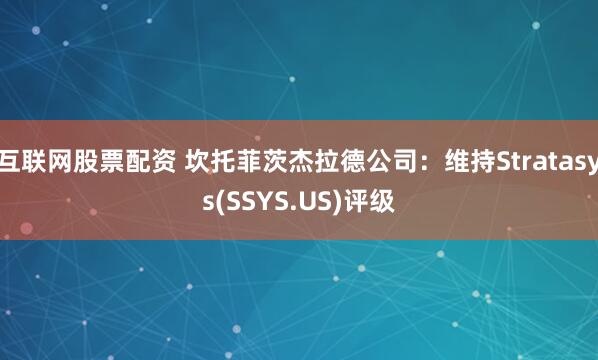 互联网股票配资 坎托菲茨杰拉德公司：维持Stratasys(SSYS.US)评级