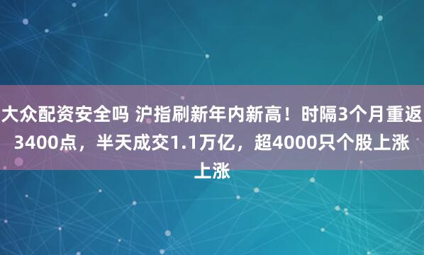 大众配资安全吗 沪指刷新年内新高！时隔3个月重返3400点，半天成交1.1万亿，超4000只个股上涨