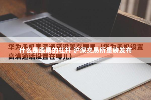 什么是股票的杠杆 沪深交易所重磅发布