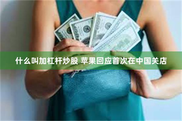 什么叫加杠杆炒股 苹果回应首次在中国关店